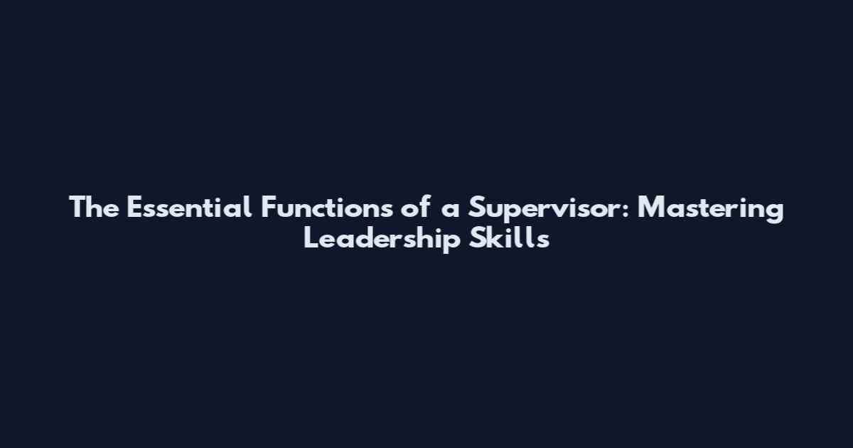 The Essential Functions of a Supervisor: Mastering Leadership Skills