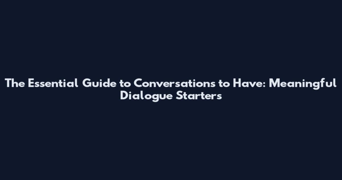 The Essential Guide to Conversations to Have: Meaningful Dialogue Starters