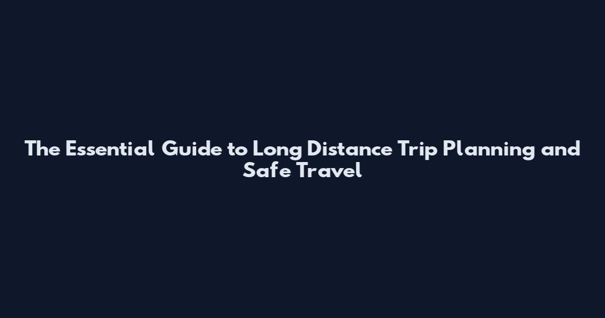 The Essential Guide to Long Distance Trip Planning and Safe Travel