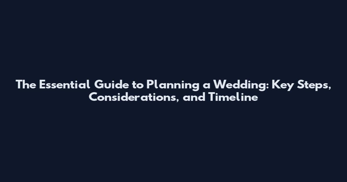 The Essential Guide to Planning a Wedding: Key Steps, Considerations, and Timeline
