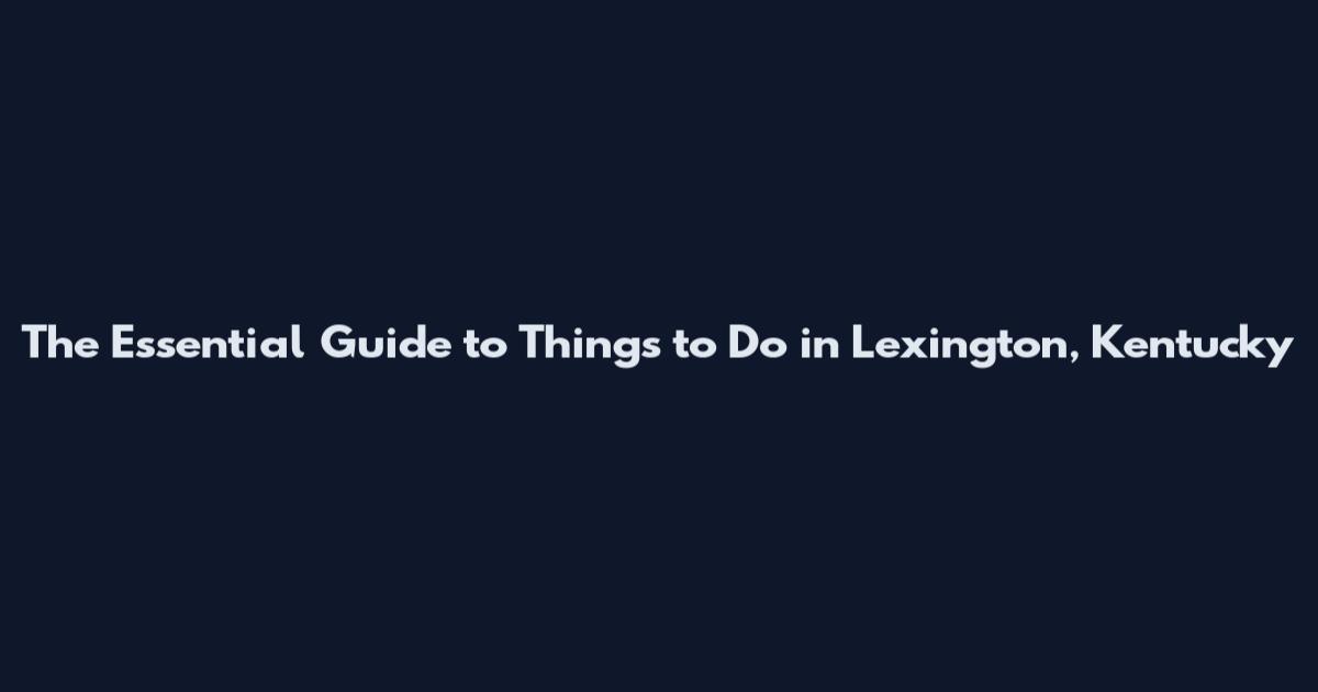The Essential Guide to Things to Do in Lexington, Kentucky