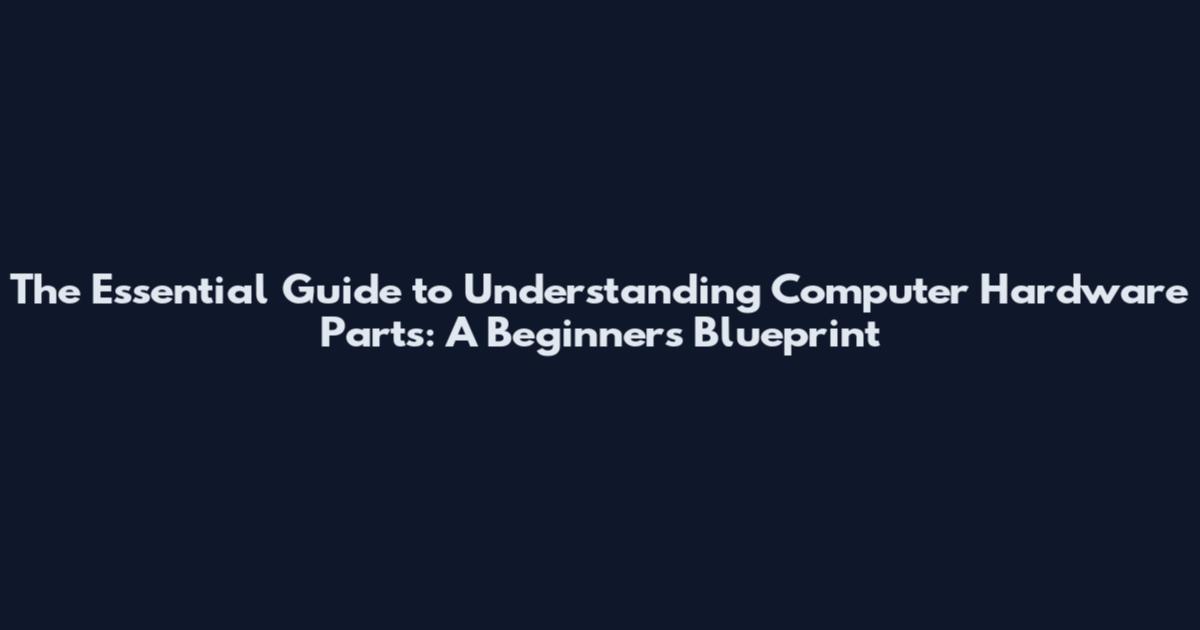 The Essential Guide to Understanding Computer Hardware Parts: A Beginner's Blueprint