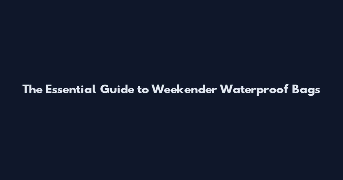 The Essential Guide to Weekender Waterproof Bags
