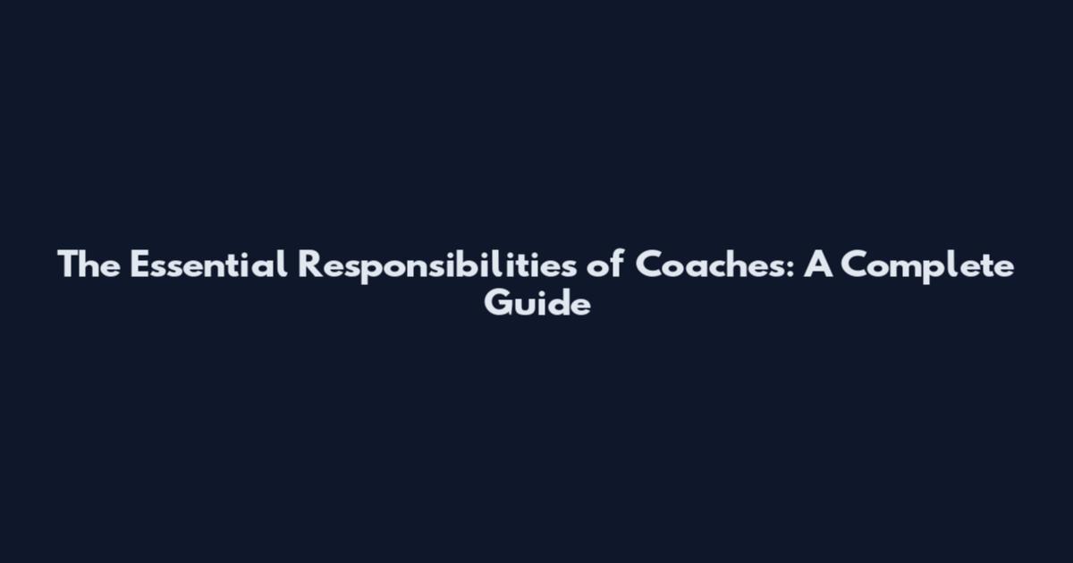 The Essential Responsibilities of Coaches: A Complete Guide
