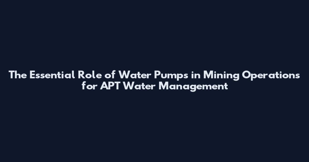 The Essential Role of Water Pumps in Mining Operations for APT Water Management