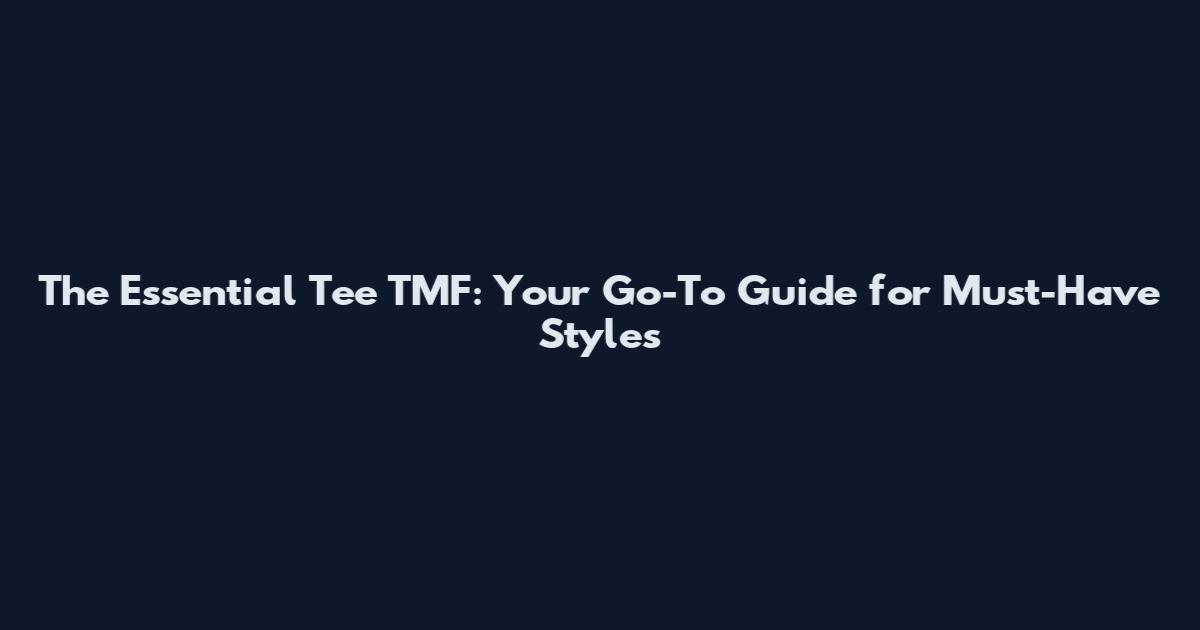 The Essential Tee TMF: Your Go-To Guide for Must-Have Styles