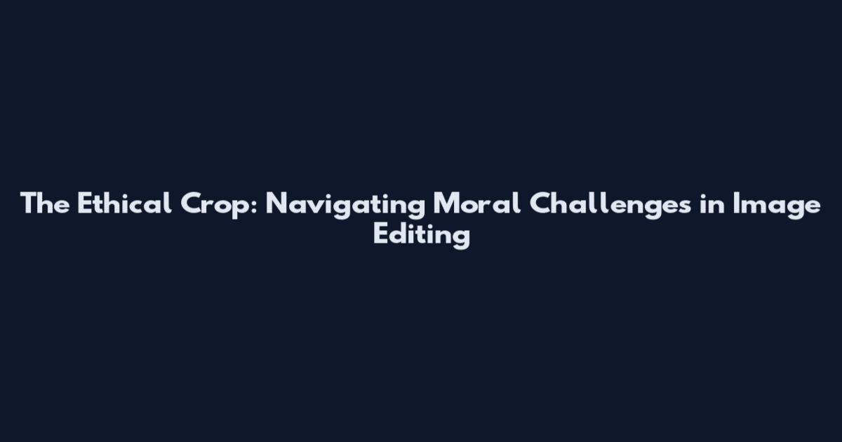 The Ethical Crop: Navigating Moral Challenges in Image Editing