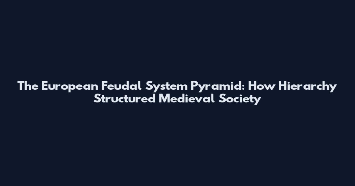The European Feudal System Pyramid: How Hierarchy Structured Medieval Society