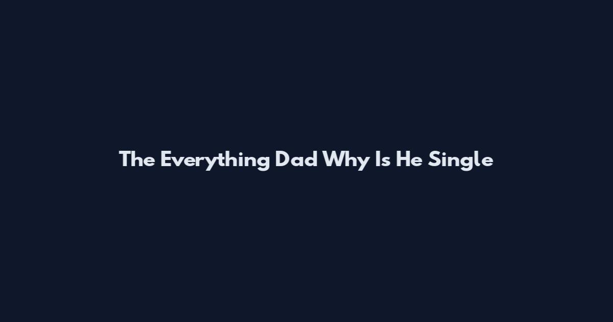 The Everything Dad Why Is He Single