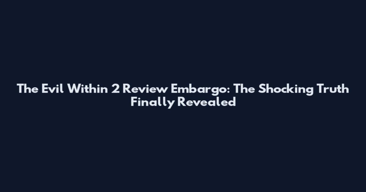 The Evil Within 2 Review Embargo: The Shocking Truth Finally Revealed