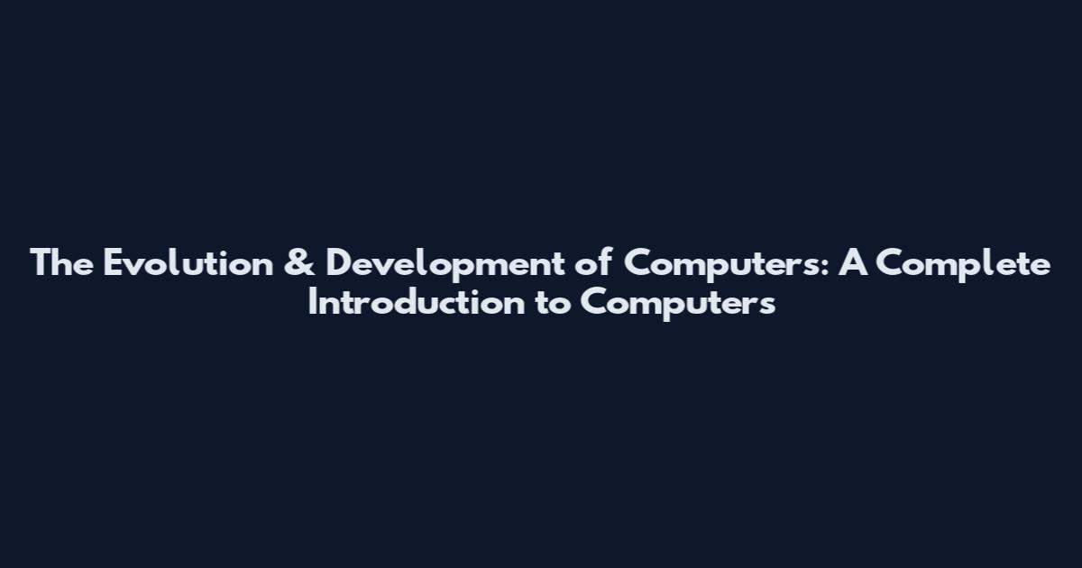 The Evolution & Development of Computers: A Complete Introduction to Computers