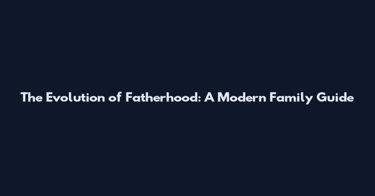 The Evolution of Fatherhood: A Modern Family Guide