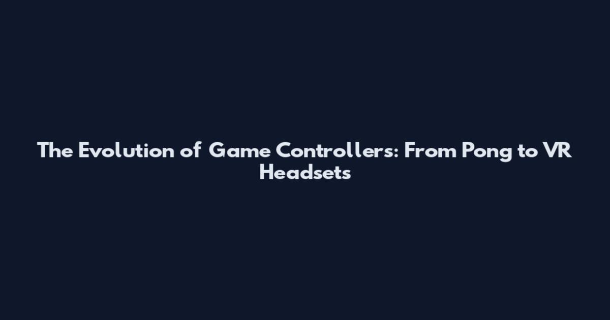 The Evolution of Game Controllers: From Pong to VR Headsets