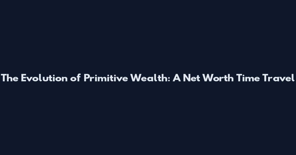 The Evolution of Primitive Wealth: A Net Worth Time Travel