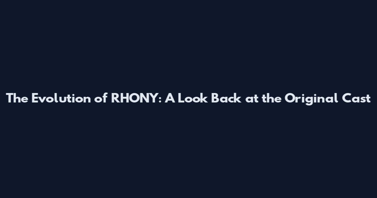 The Evolution of RHONY: A Look Back at the Original Cast