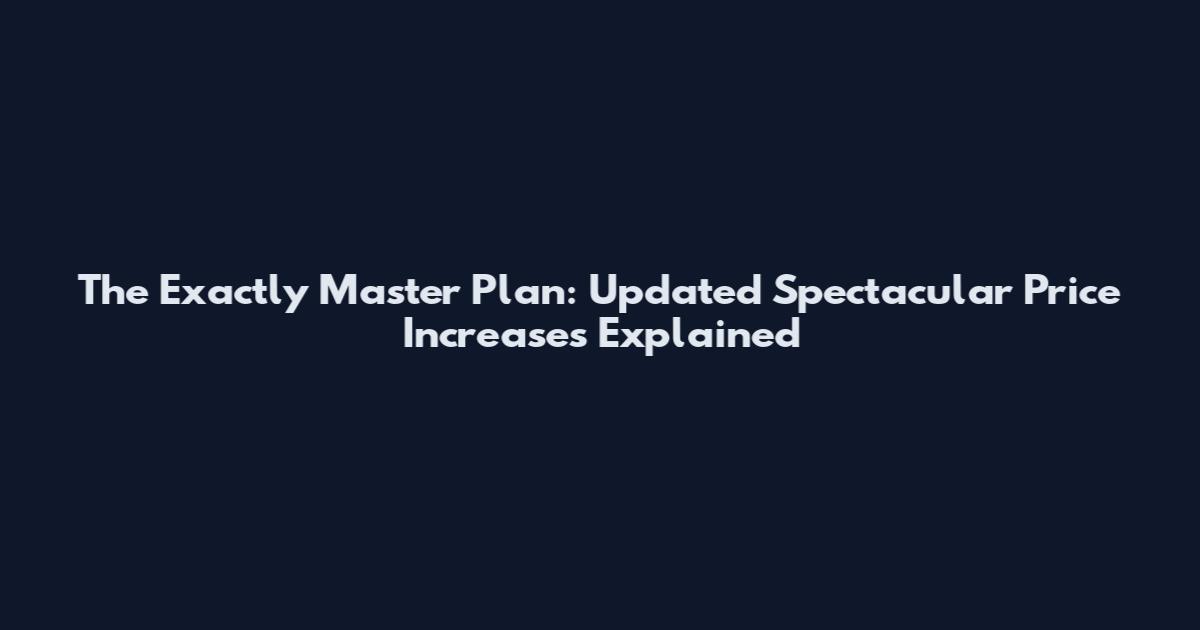 The Exactly Master Plan: Updated Spectacular Price Increases Explained