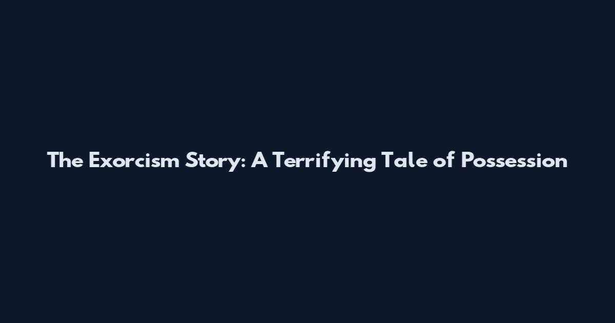 The Exorcism Story: A Terrifying Tale of Possession