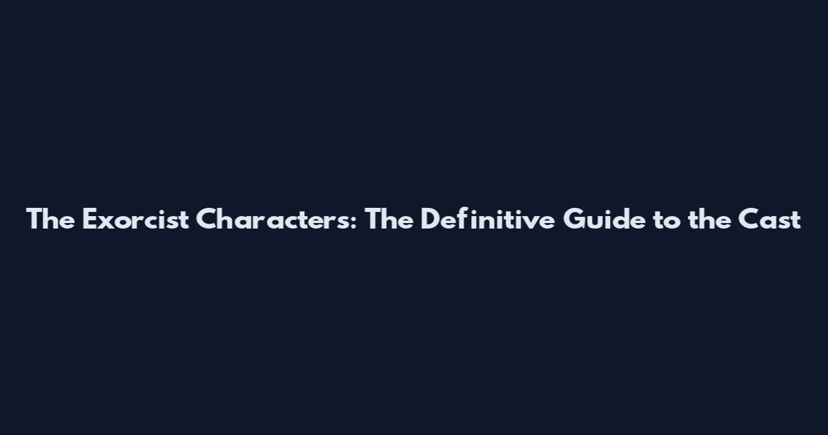 The Exorcist Characters: The Definitive Guide to the Cast