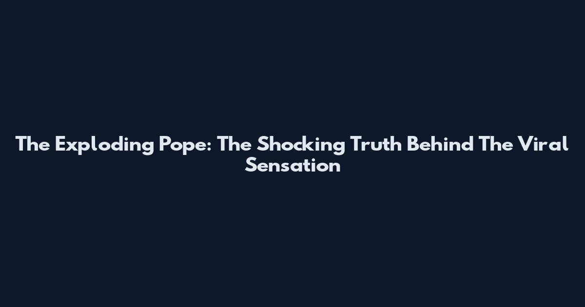The Exploding Pope: The Shocking Truth Behind The Viral Sensation