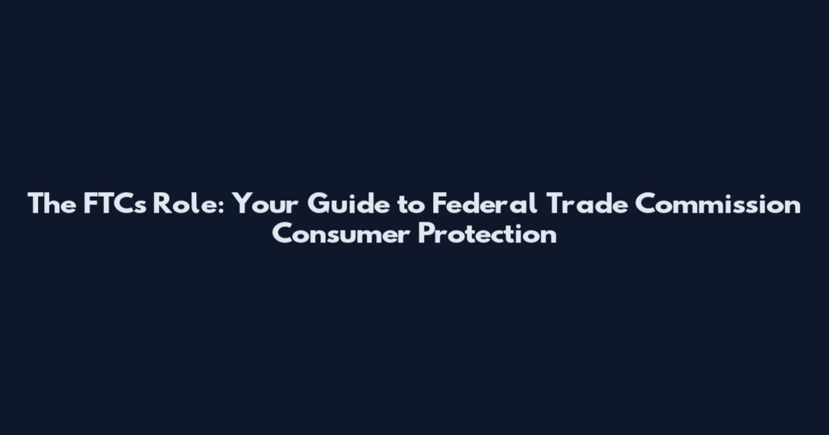 The FTC's Role: Your Guide to Federal Trade Commission Consumer Protection