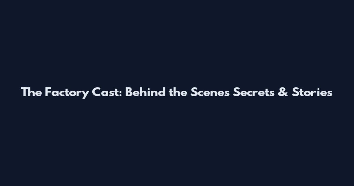 The Factory Cast: Behind the Scenes Secrets & Stories