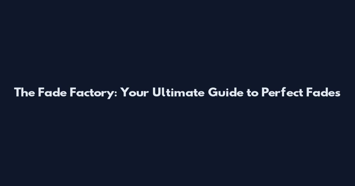 The Fade Factory: Your Ultimate Guide to Perfect Fades