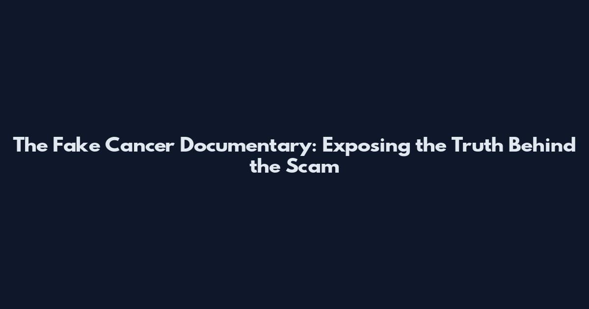 The Fake Cancer Documentary: Exposing the Truth Behind the Scam