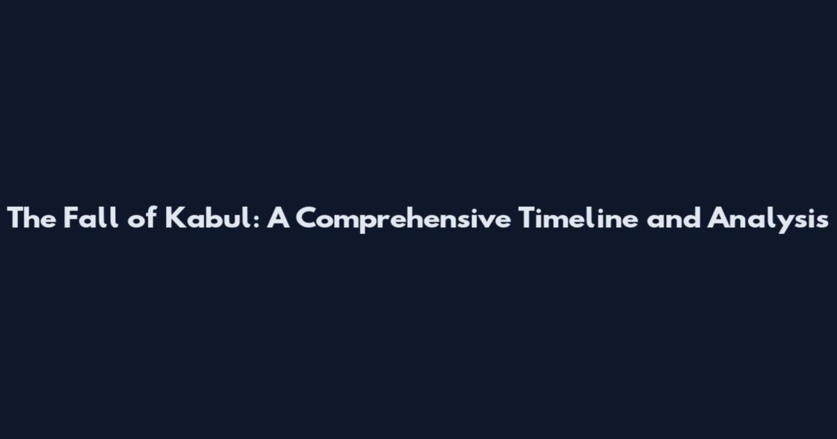 The Fall of Kabul: A Comprehensive Timeline and Analysis