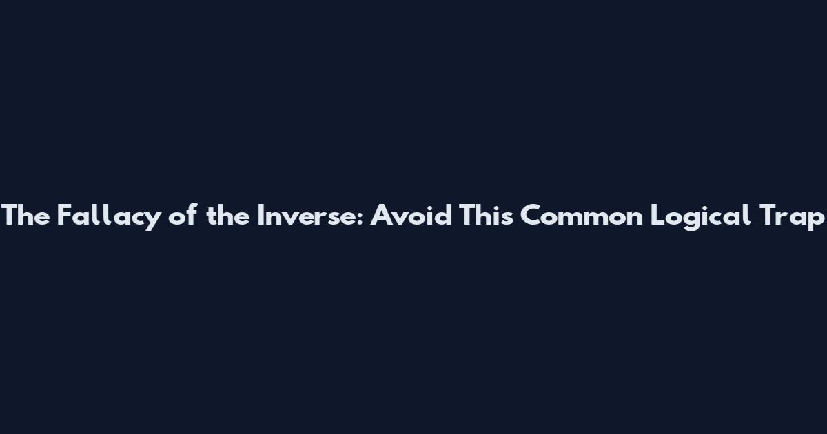 The Fallacy of the Inverse: Avoid This Common Logical Trap