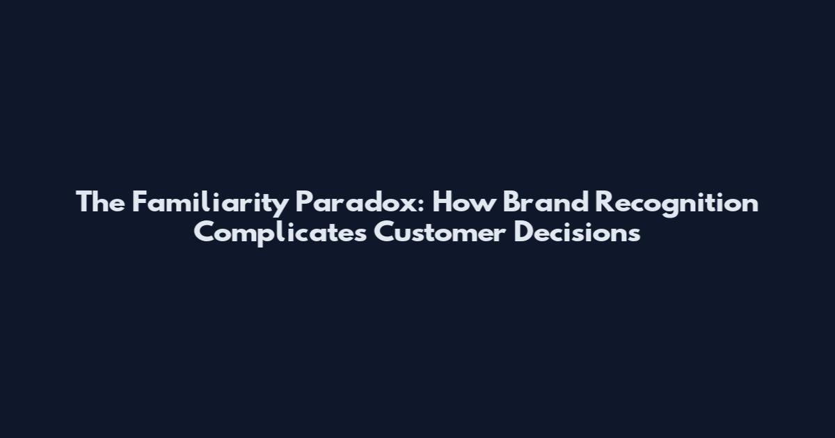 The Familiarity Paradox: How Brand Recognition Complicates Customer Decisions