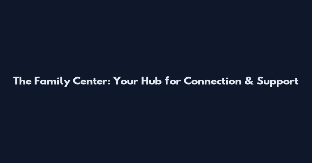 The Family Center: Your Hub for Connection & Support