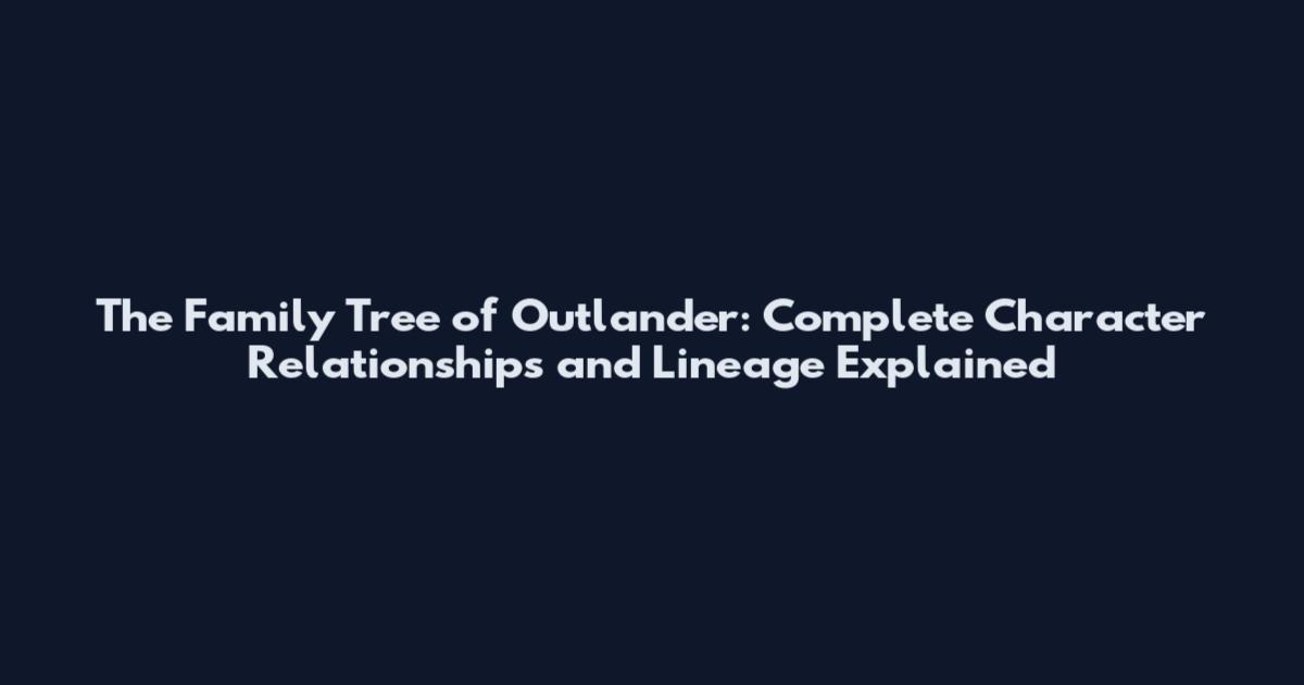 The Family Tree of Outlander: Complete Character Relationships and Lineage Explained