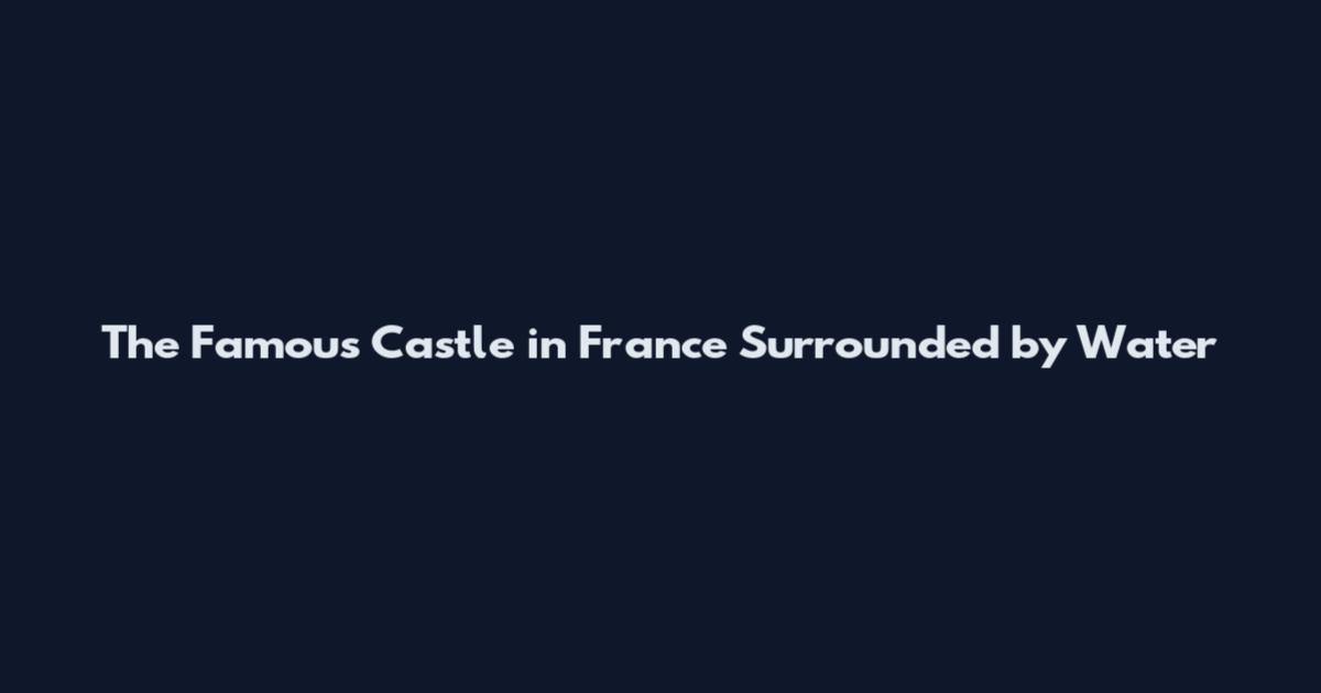 The Famous Castle in France Surrounded by Water
