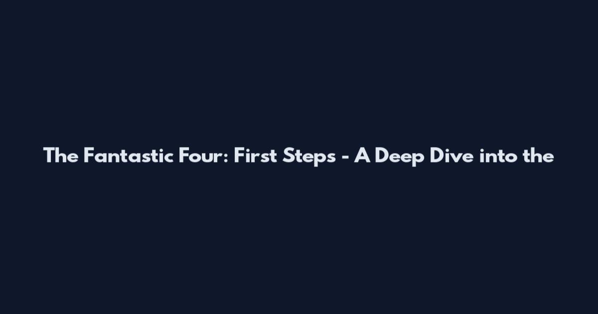 The Fantastic Four: First Steps - A Deep Dive into the