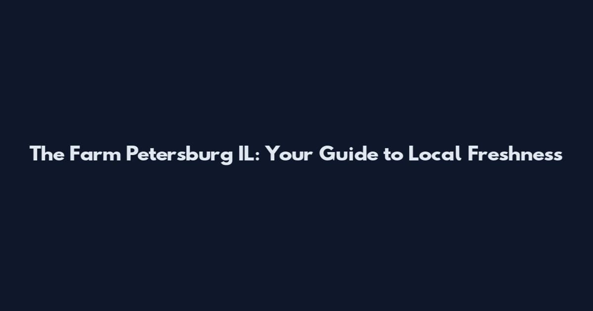 The Farm Petersburg IL: Your Guide to Local Freshness