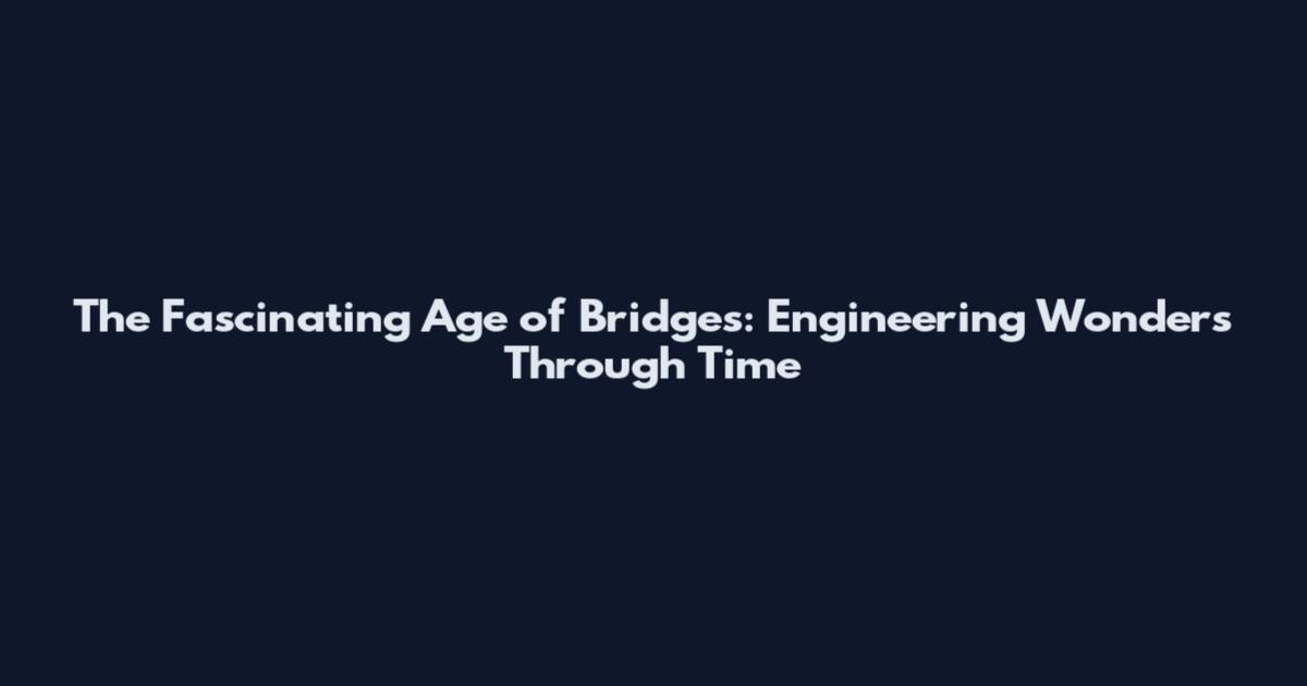 The Fascinating Age of Bridges: Engineering Wonders Through Time