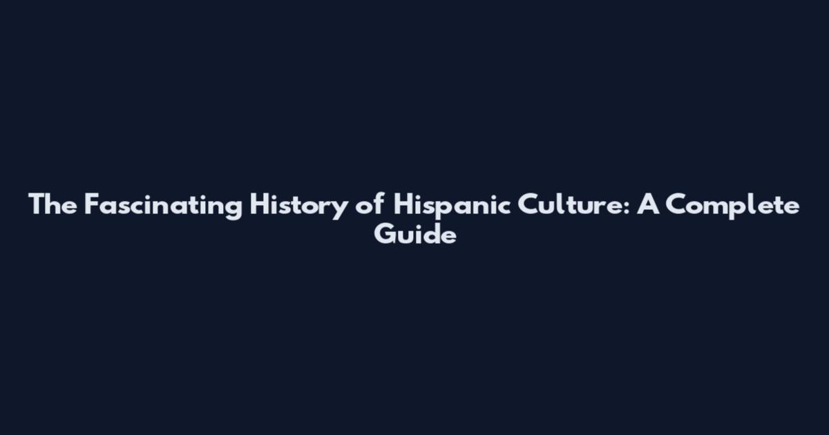 The Fascinating History of Hispanic Culture: A Complete Guide