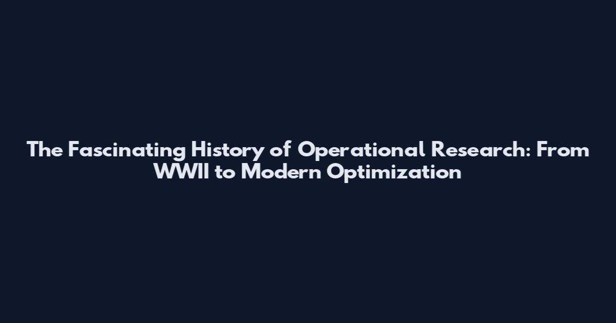 The Fascinating History of Operational Research: From WWII to Modern Optimization
