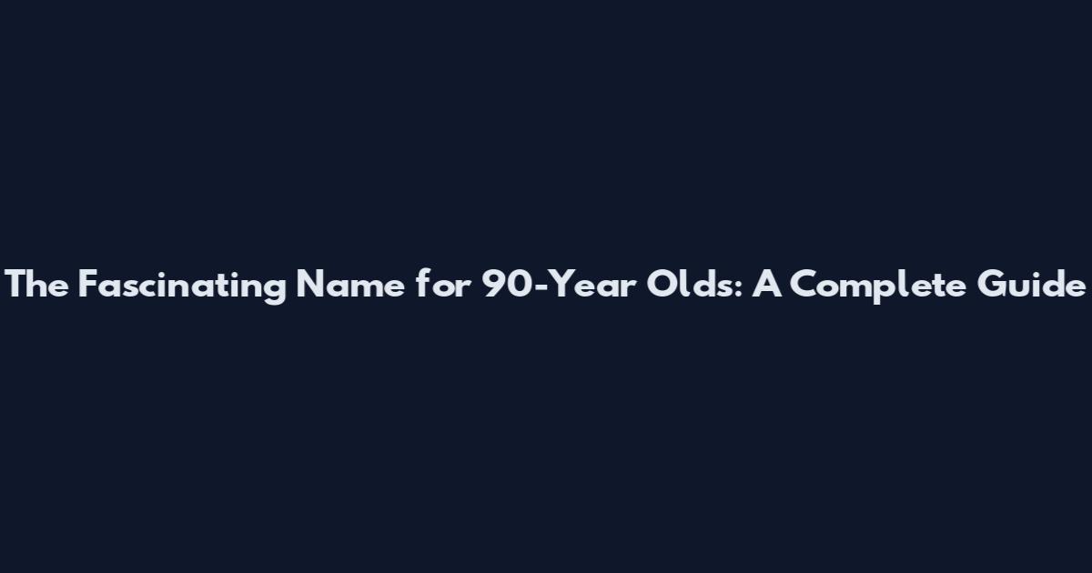 The Fascinating Name for 90-Year Olds: A Complete Guide