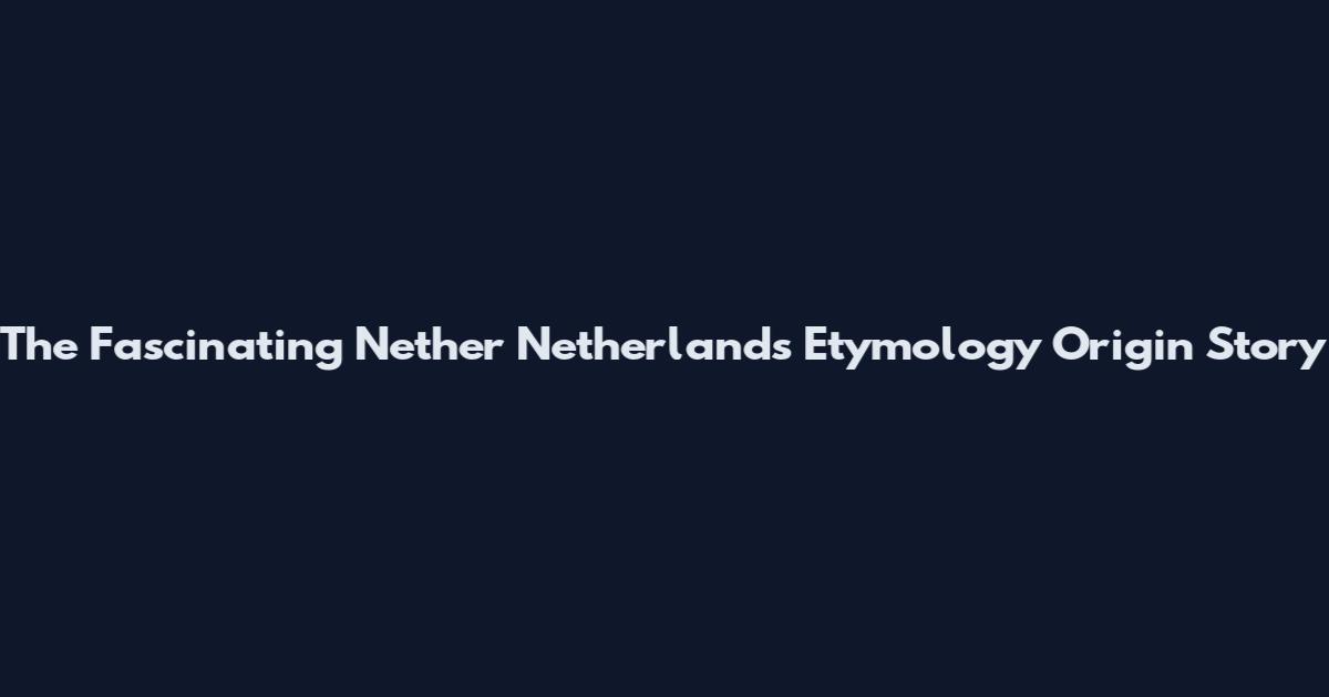 The Fascinating Nether Netherlands Etymology Origin Story