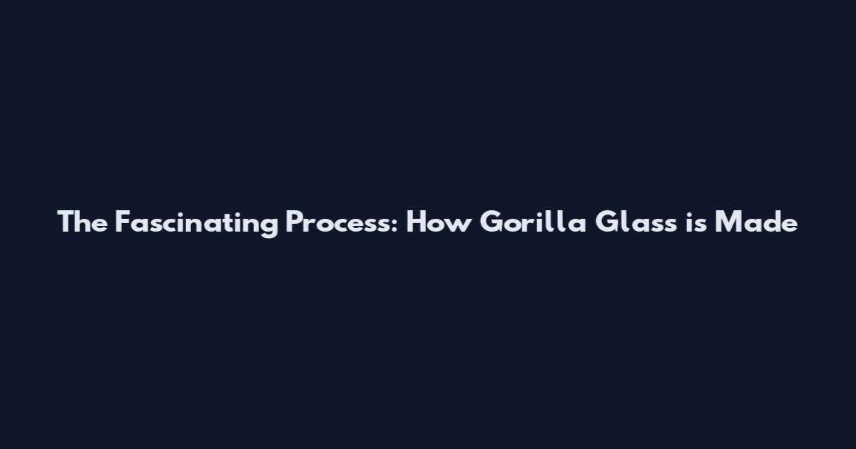 The Fascinating Process: How Gorilla Glass is Made