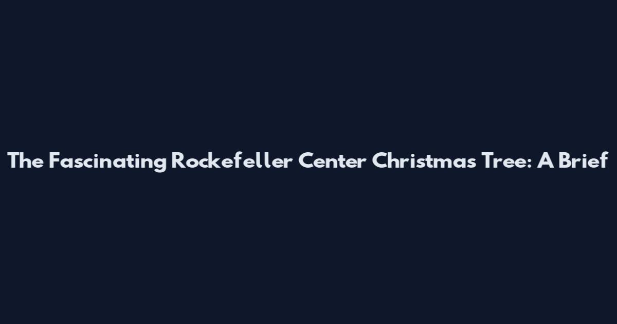 The Fascinating Rockefeller Center Christmas Tree: A Brief