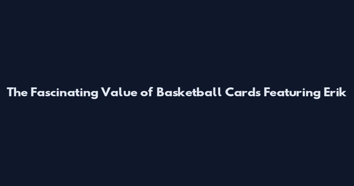 The Fascinating Value of Basketball Cards Featuring Erik