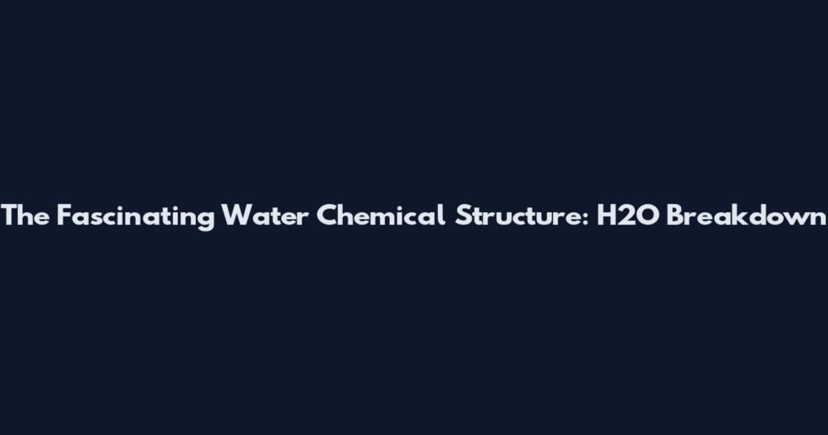 The Fascinating Water Chemical Structure: H2O Breakdown