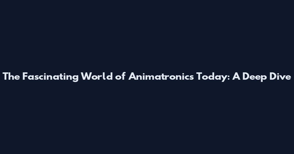 The Fascinating World of Animatronics Today: A Deep Dive