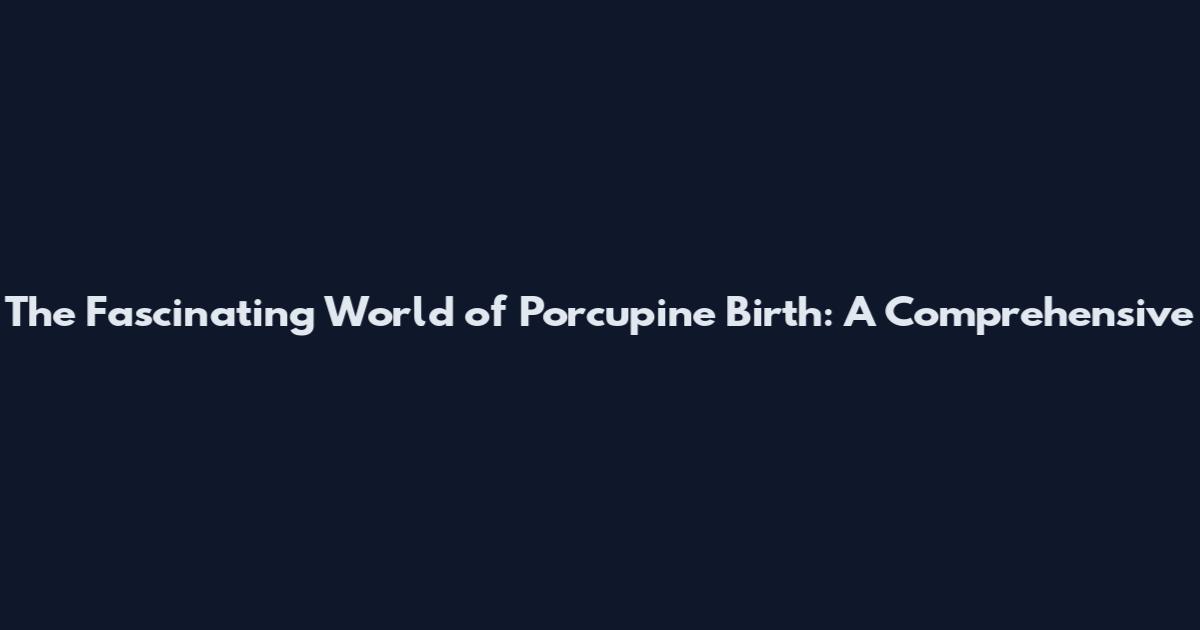 The Fascinating World of Porcupine Birth: A Comprehensive