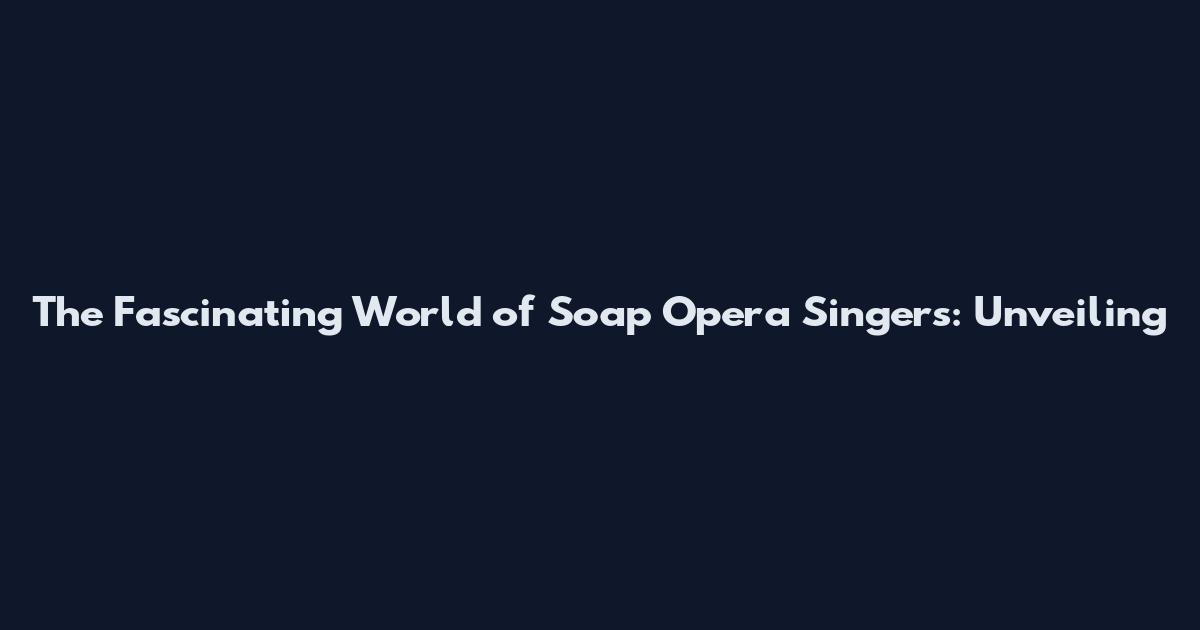 The Fascinating World of Soap Opera Singers: Unveiling