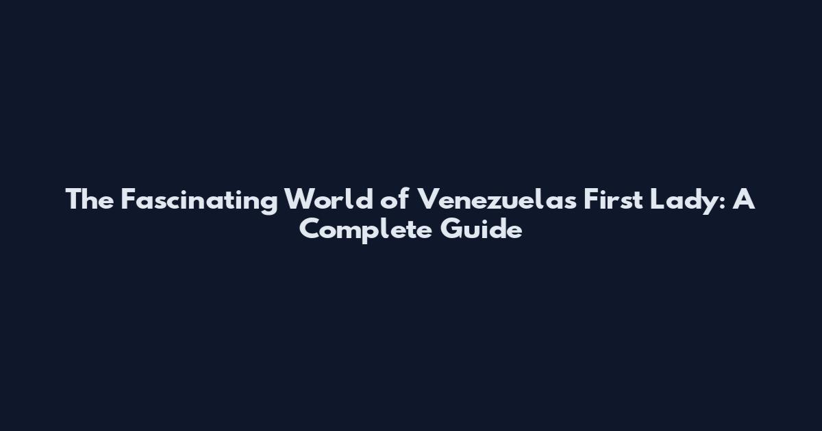 The Fascinating World of Venezuela's First Lady: A Complete Guide