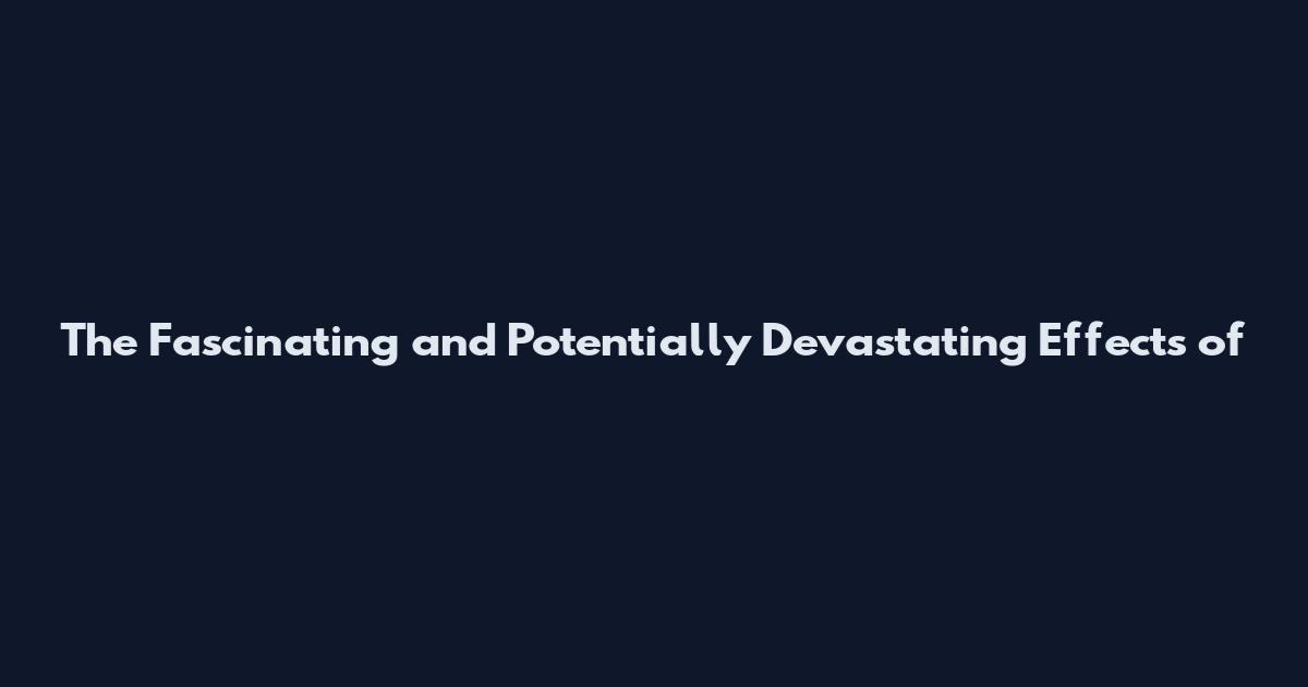 The Fascinating and Potentially Devastating Effects of