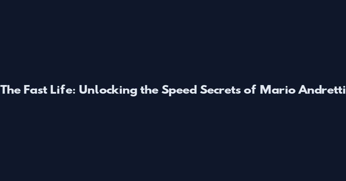 The Fast Life: Unlocking the Speed Secrets of Mario Andretti